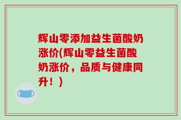 辉山零添加益生菌酸奶涨价(辉山零益生菌酸奶涨价，品质与健康同升！)