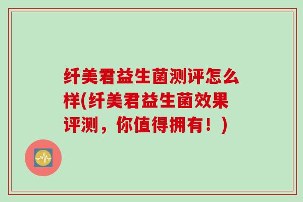 纤美君益生菌测评怎么样(纤美君益生菌效果评测，你值得拥有！)
