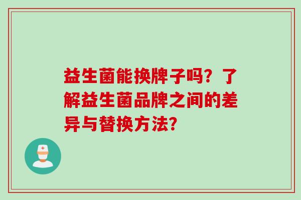 益生菌能换牌子吗？了解益生菌品牌之间的差异与替换方法？