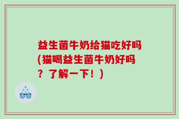 益生菌牛奶给猫吃好吗(猫喝益生菌牛奶好吗？了解一下！)
