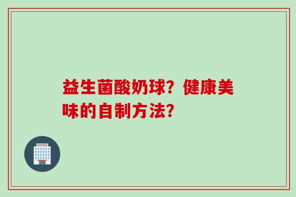 益生菌酸奶球?健康美味的自制方法? 益生菌酸奶球?健康美味的自制方法?