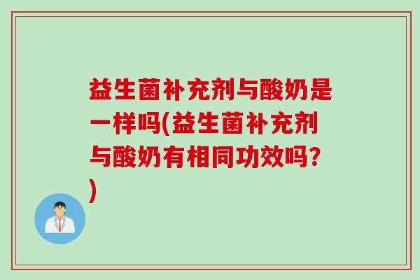 益生菌补充剂与酸奶是一样吗(益生菌补充剂与酸奶有相同功效吗?) 益生菌补充剂与酸奶是一样吗(益生菌补充剂与酸奶有相同功效吗?)