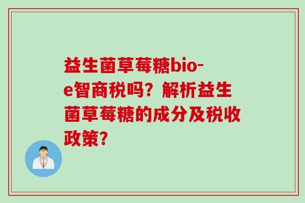 益生菌草莓糖bio-e智商税吗?解析益生菌草莓糖的成分及税收政策? 益生菌草莓糖bio-e智商税吗?解析益生菌草莓糖的成分及税收政策?