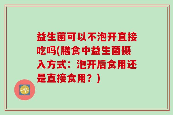 益生菌可以不泡开直接吃吗(膳食中益生菌摄入方式：泡开后食用还是直接食用？)