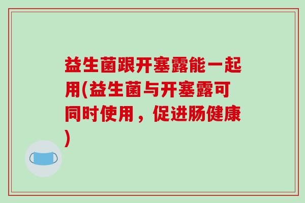 益生菌跟开塞露能一起用(益生菌与开塞露可同时使用，促进肠健康)