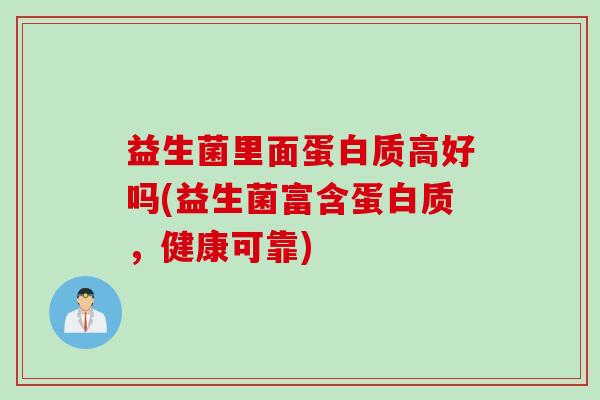 益生菌里面蛋白质高好吗(益生菌富含蛋白质，健康可靠)