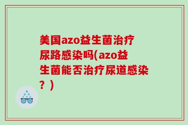 美国azo益生菌尿路吗(azo益生菌能否尿道?) 美国azo益生菌尿路吗(azo益生菌能否尿道?)