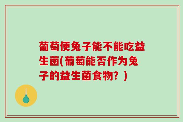 葡萄便兔子能不能吃益生菌(葡萄能否作为兔子的益生菌食物？)
