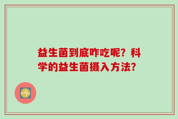 益生菌到底咋吃呢?科学的益生菌摄入方法? 益生菌到底咋吃呢?科学的益生菌摄入方法?