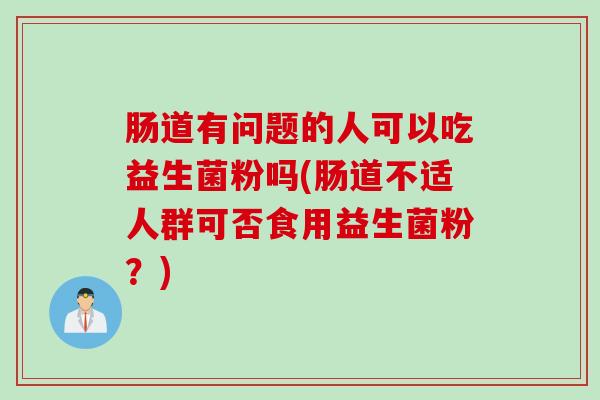 肠道有问题的人可以吃益生菌粉吗(肠道不适人群可否食用益生菌粉？)