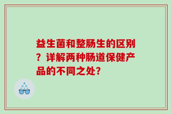 益生菌和整肠生的区别?详解两种肠道保健产品的不同之处? 益生菌和整肠生的区别?详解两种肠道保健产品的不同之处?
