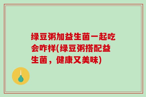 绿豆粥加益生菌一起吃会咋样(绿豆粥搭配益生菌，健康又美味)