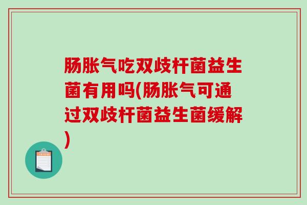 肠胀气吃双歧杆菌益生菌有用吗(肠胀气可通过双歧杆菌益生菌缓解)
