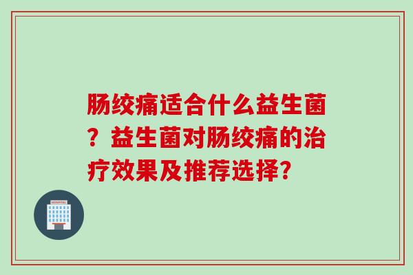 肠绞痛适合什么益生菌？益生菌对肠绞痛的治疗效果及推荐选择？