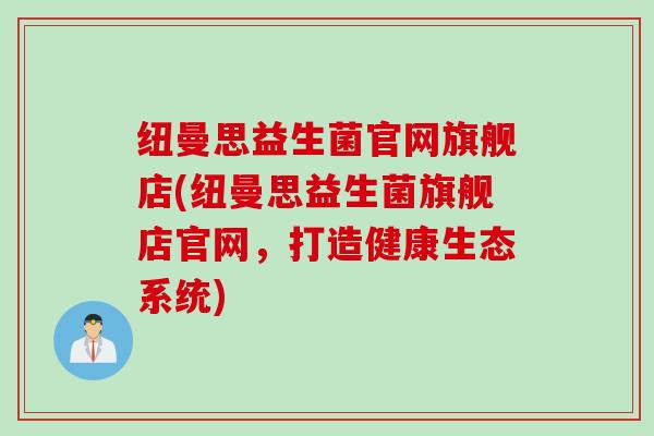 纽曼思益生菌官网旗舰店(纽曼思益生菌旗舰店官网,打造健康生态系统) 纽曼思益生菌官网旗舰店(纽曼思益生菌旗舰店官网,打造健康生态系统)