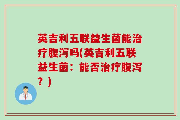 英吉利五联益生菌能治疗腹泻吗(英吉利五联益生菌：能否治疗腹泻？)