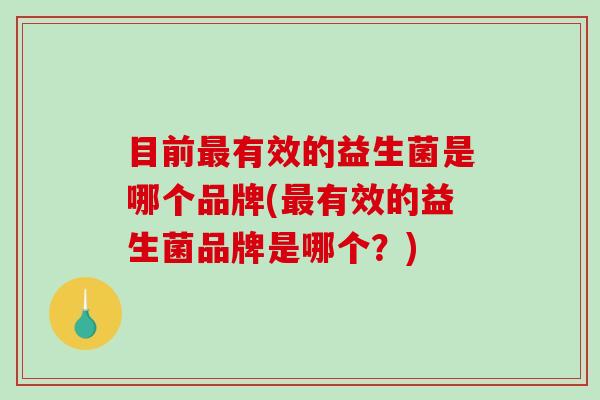 目前最有效的益生菌是哪个品牌(最有效的益生菌品牌是哪个？)