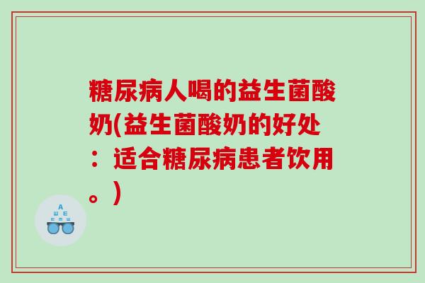 糖尿病人喝的益生菌酸奶(益生菌酸奶的好处：适合糖尿病患者饮用。)
