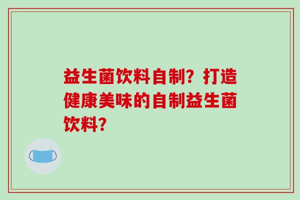 益生菌饮料自制？打造健康美味的自制益生菌饮料？