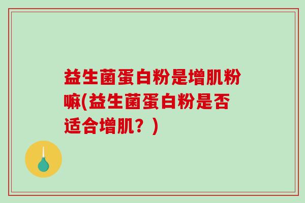 益生菌蛋白粉是增肌粉嘛(益生菌蛋白粉是否适合增肌？)