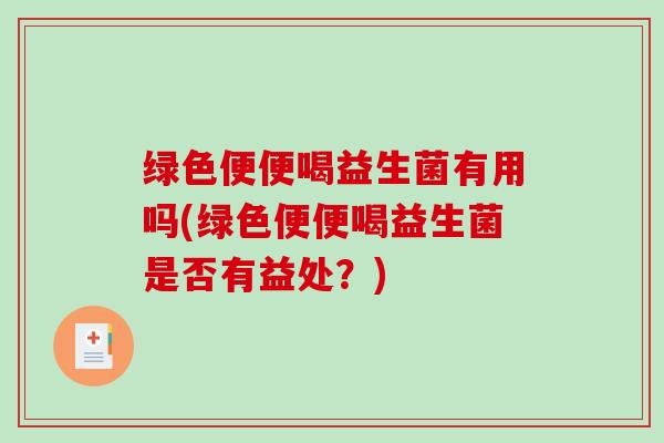 绿色便便喝益生菌有用吗(绿色便便喝益生菌是否有益处？)