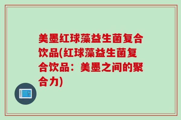 美墨红球藻益生菌复合饮品(红球藻益生菌复合饮品：美墨之间的聚合力)