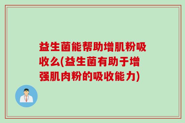 益生菌能帮助增肌粉吸收么(益生菌有助于增强肌肉粉的吸收能力)