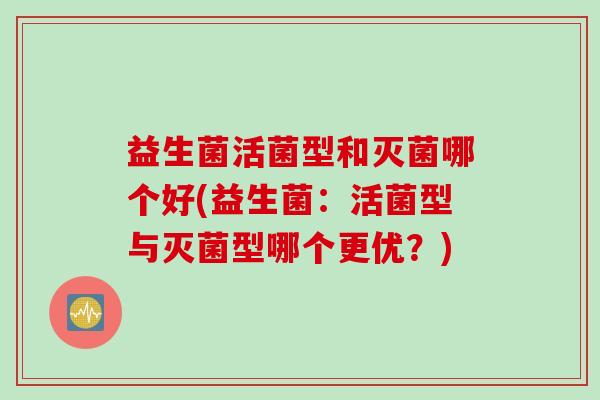 益生菌活菌型和灭菌哪个好(益生菌：活菌型与灭菌型哪个更优？)