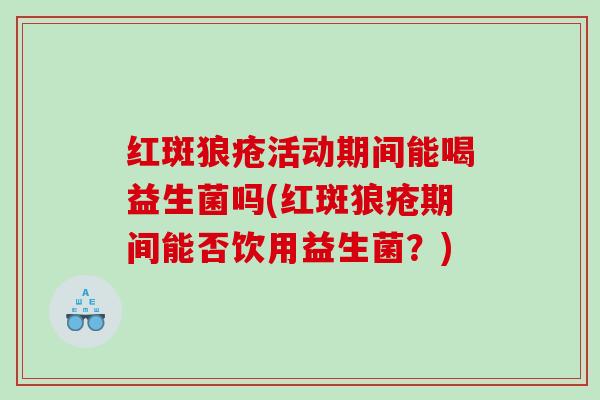 红斑狼疮活动期间能喝益生菌吗(红斑狼疮期间能否饮用益生菌？)