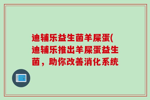 迪辅乐益生菌羊屎蛋(迪辅乐推出羊屎蛋益生菌，助你改善消化系统
