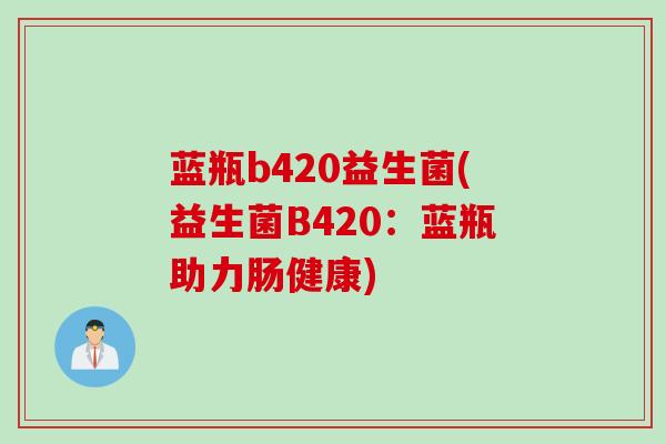 蓝瓶b420益生菌(益生菌B420：蓝瓶助力肠健康)