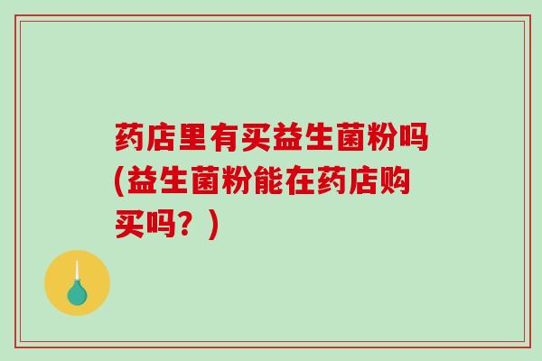 药店里有买益生菌粉吗(益生菌粉能在药店购买吗？)