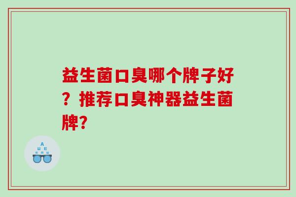 益生菌口臭哪个牌子好？推荐口臭神器益生菌牌？