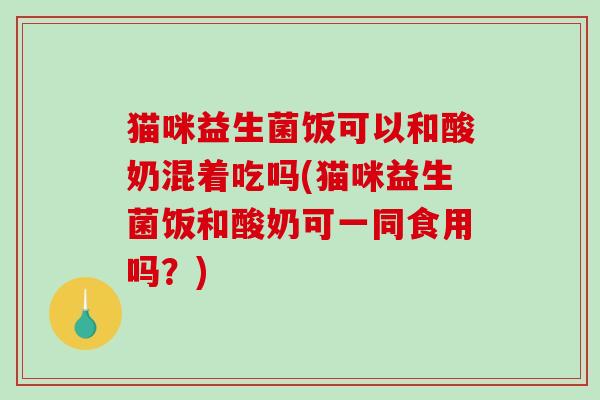 猫咪益生菌饭可以和酸奶混着吃吗(猫咪益生菌饭和酸奶可一同食用吗？)