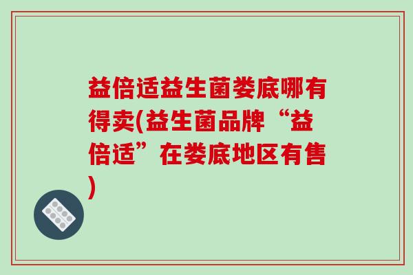 益倍适益生菌娄底哪有得卖(益生菌品牌“益倍适”在娄底地区有售) 益倍适益生菌娄底哪有得卖(益生菌品牌“益倍适”在娄底地区有售)