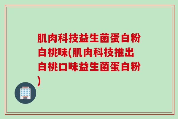 肌肉科技益生菌蛋白粉白桃味(肌肉科技推出白桃口味益生菌蛋白粉)
