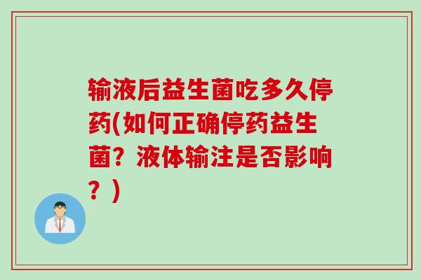 输液后益生菌吃多久停药(如何正确停药益生菌？液体输注是否影响？)