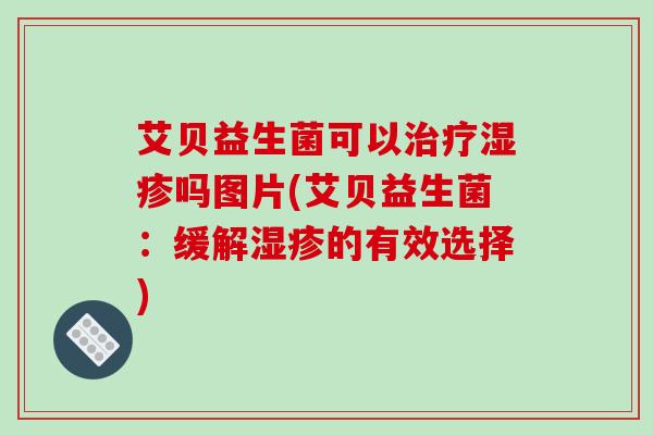 艾贝益生菌可以治疗湿疹吗图片(艾贝益生菌：缓解湿疹的有效选择)