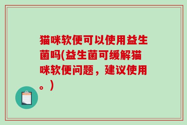 猫咪软便可以使用益生菌吗(益生菌可缓解猫咪软便问题，建议使用。)