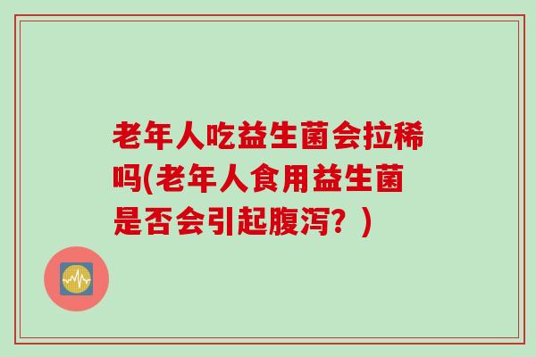 老年人吃益生菌会拉稀吗(老年人食用益生菌是否会引起腹泻？)