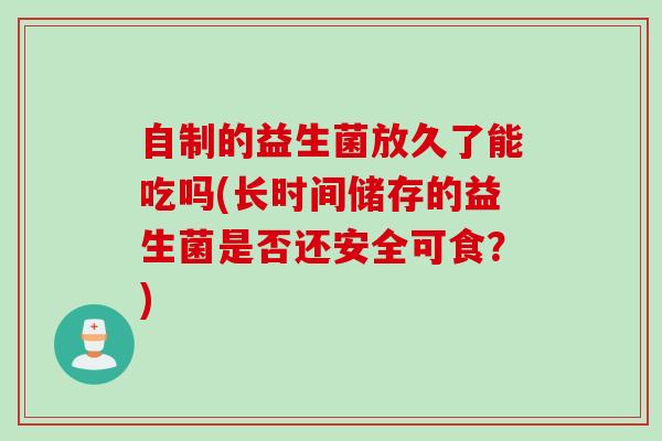 自制的益生菌放久了能吃吗(长时间储存的益生菌是否还安全可食？)