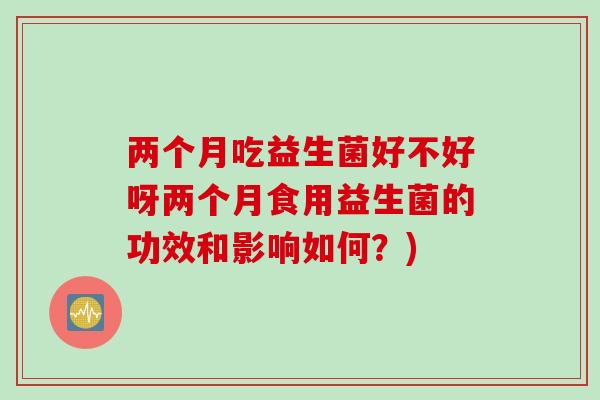 两个月吃益生菌好不好呀两个月食用益生菌的功效和影响如何？)