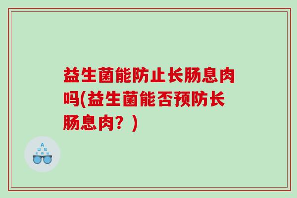 益生菌能防止长肠息肉吗(益生菌能否长肠息肉？)