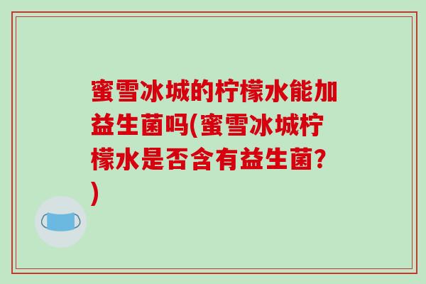 蜜雪冰城的柠檬水能加益生菌吗(蜜雪冰城柠檬水是否含有益生菌?) 蜜雪冰城的柠檬水能加益生菌吗(蜜雪冰城柠檬水是否含有益生菌?)