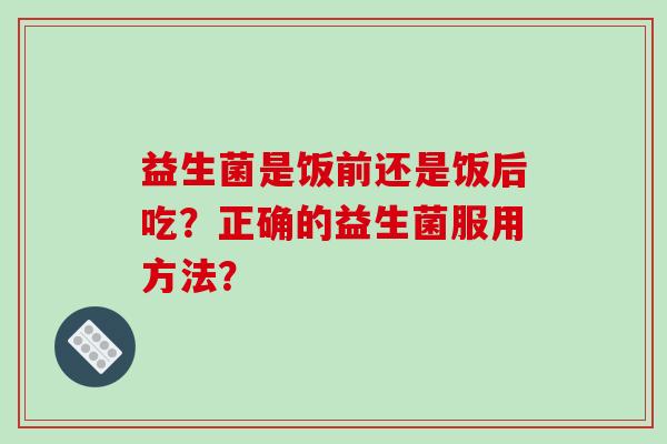 益生菌是饭前还是饭后吃？正确的益生菌服用方法？