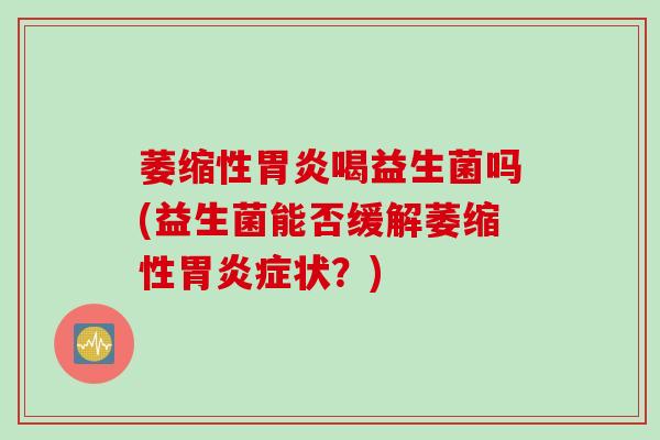 萎缩性胃炎喝益生菌吗(益生菌能否缓解萎缩性胃炎症状？)