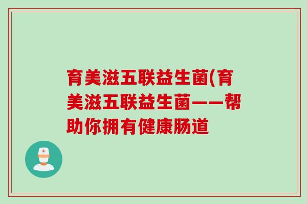 育美滋五联益生菌(育美滋五联益生菌——帮助你拥有健康肠道