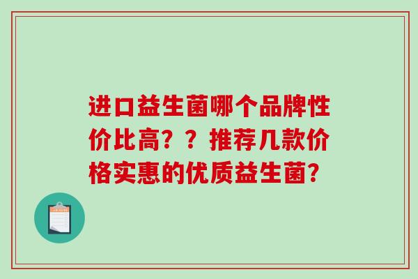 进口益生菌哪个品牌性价比高？？推荐几款价格实惠的优质益生菌？