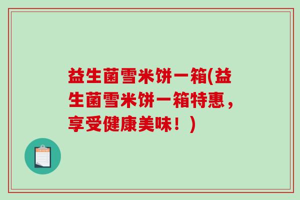益生菌雪米饼一箱(益生菌雪米饼一箱特惠，享受健康美味！)
