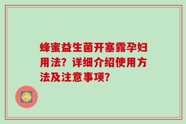 蜂蜜益生菌开塞露孕妇用法？详细介绍使用方法及注意事项？